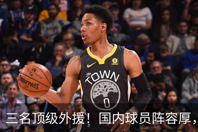 三名顶级外援！国内球员阵容厚，能挑战北京上海的球队出现了