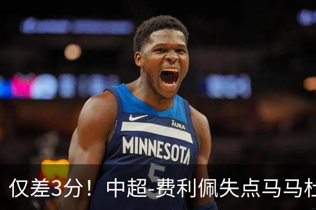 仅差3分！中超-费利佩失点马马杜破门 蓉城0-1英博