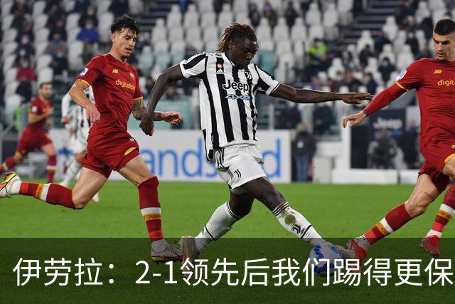 伊劳拉：2-1领先后我们踢得更保守，最后几分钟处理得不错