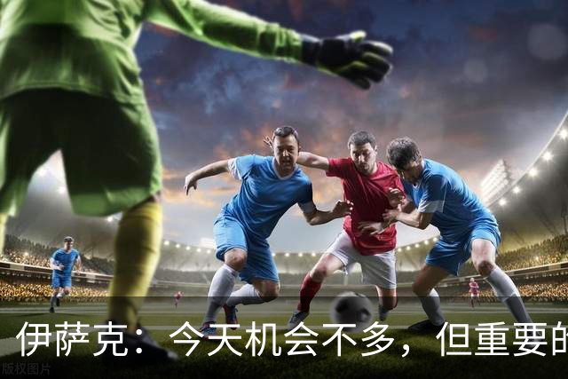 伊萨克：今天机会不多，但重要的是在机会出现时做好准备