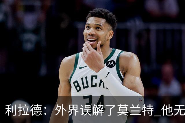 利拉德：外界误解了莫兰特 他无私也懂球&和他搭档我压力小了很多