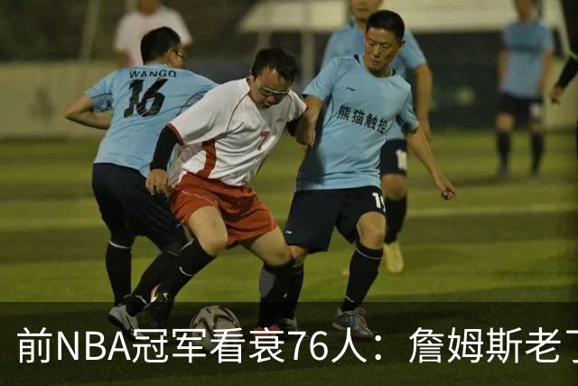 前NBA冠军看衰76人：詹姆斯老了，迟早要付代价