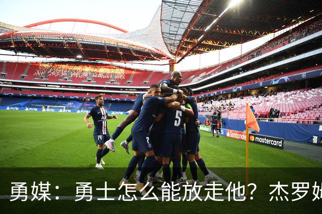 勇媒：勇士怎么能放走他？杰罗姆场均34.7分领跑联盟