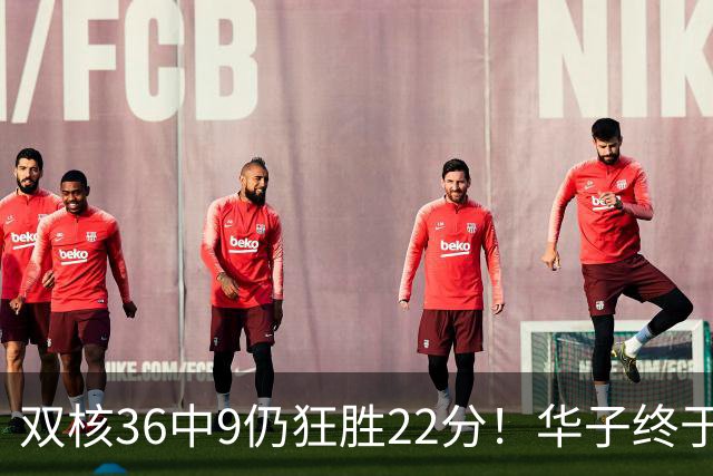 双核36中9仍狂胜22分！华子终于熬出头，库明加11+8+5怕是赌对了