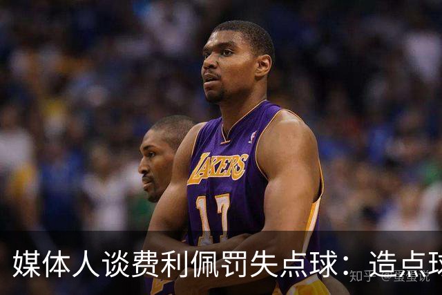 媒体人谈费利佩罚失点球：造点球的队员最好别让他主罚