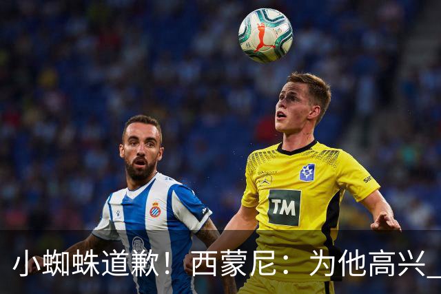 小蜘蛛道歉！西蒙尼：为他高兴 我们非常需要他来达成球迷的目标