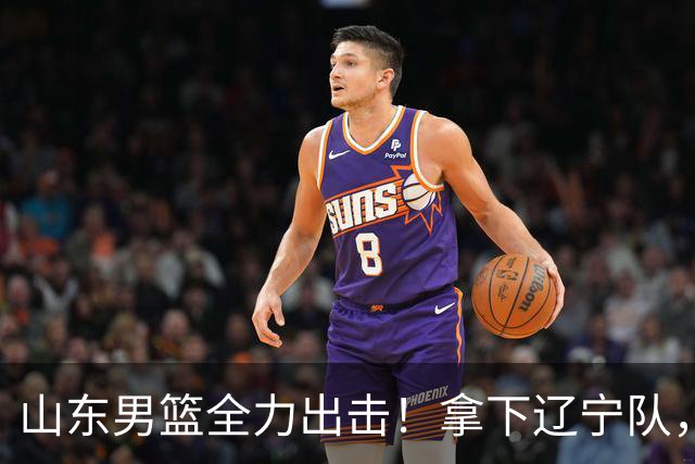 山东男篮全力出击！拿下辽宁队，王岚嵚对位赵继伟，央视直播