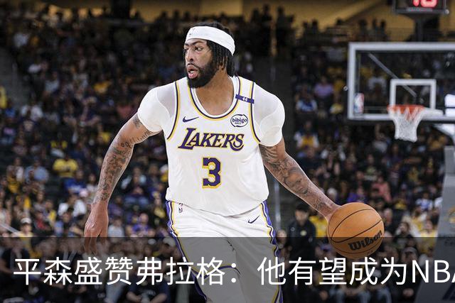 平森盛赞弗拉格：他有望成为NBA未来门面 这小子与众不同