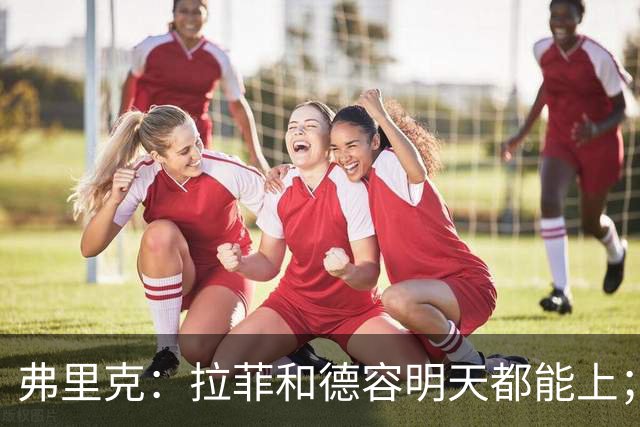 弗里克：拉菲和德容明天都能上；不想打断亚马尔现在的状态