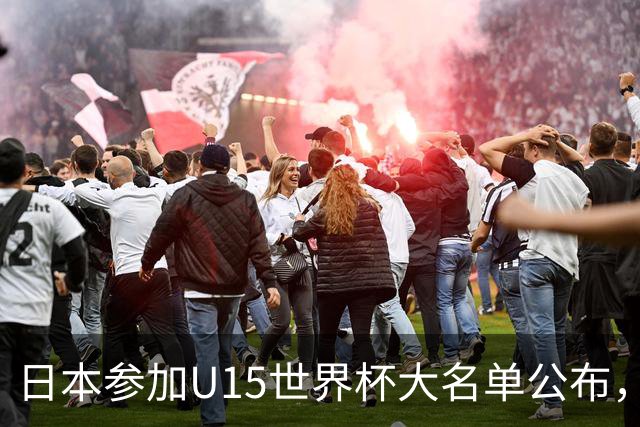 日本参加U15世界杯大名单公布，第二场迎战中国U15