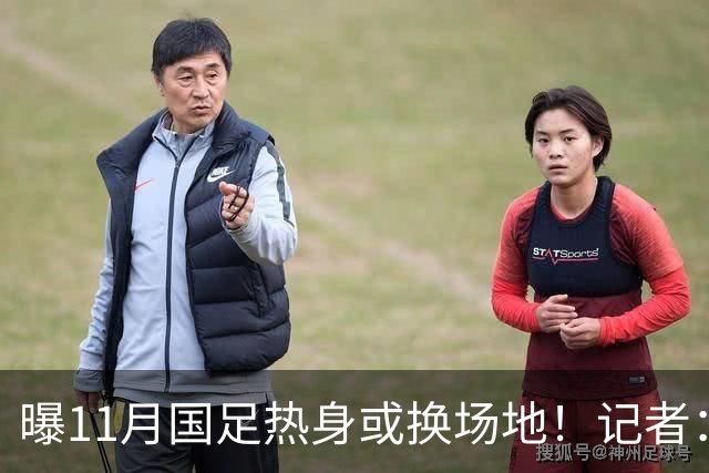 曝11月国足热身或换场地！记者：原因不好展开说 球迷：高铁都订了