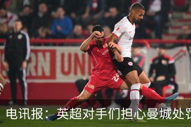 电讯报：英超对手们担心曼城处罚本赛季没有结果，曼城正全力上诉