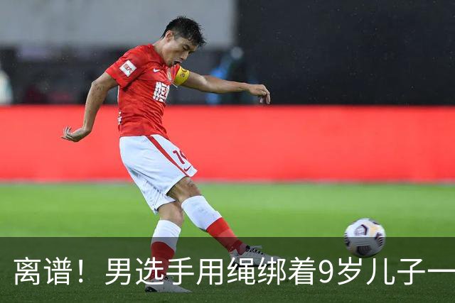 离谱！男选手用绳绑着9岁儿子一起跑马拉松 官方：取消成绩禁赛3年