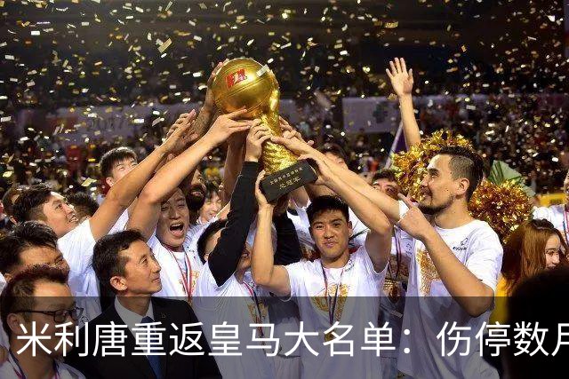 米利唐重返皇马大名单：伤停数月后复出，国家德比或迎首发机会