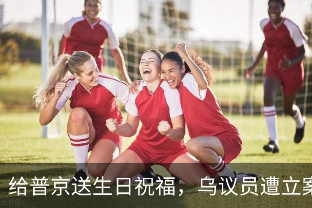 给普京送生日祝福，乌议员遭立案调查