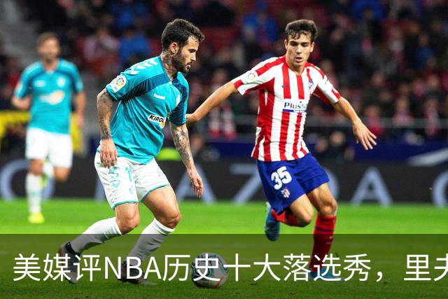 美媒评NBA历史十大落选秀，里夫斯仅第9，范乔丹第2，第1无悬念