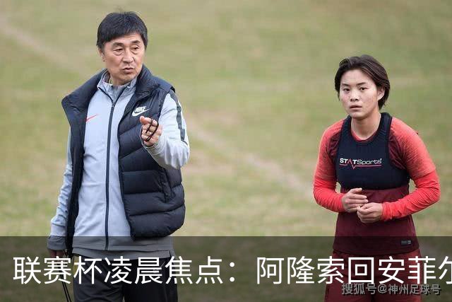 联赛杯凌晨焦点：阿隆索回安菲尔德，伊劳拉称一定会轮换