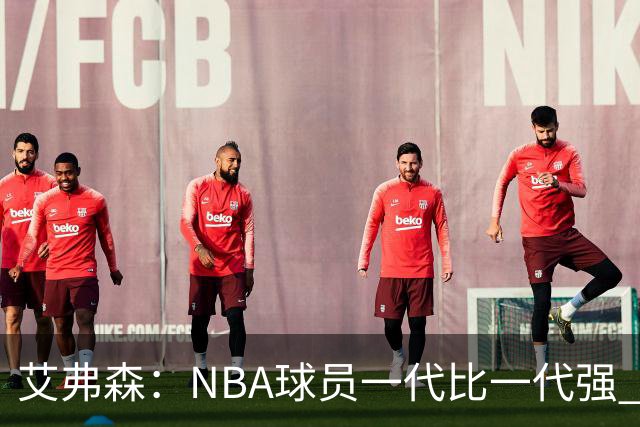 艾弗森：NBA球员一代比一代强 我不喜欢前辈总贬低年轻球员