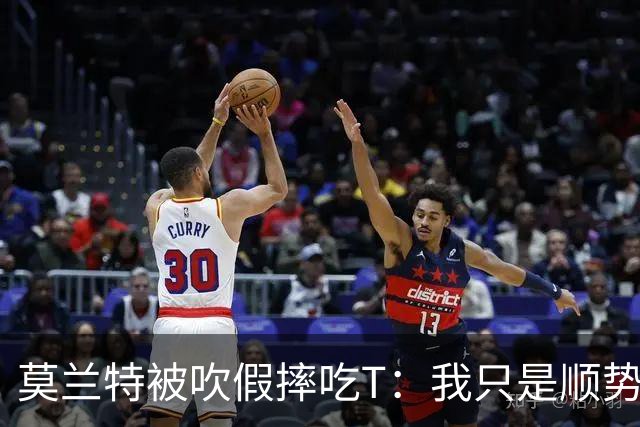 莫兰特被吹假摔吃T：我只是顺势倒地，假摔要罚两千我会申诉