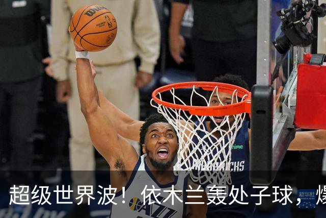 超级世界波！依木兰轰处子球，爆射直入死角，媒体人集体点赞