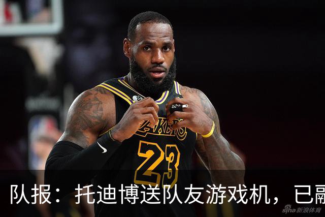 队报：托迪博送队友游戏机，已融入朗斯更衣室