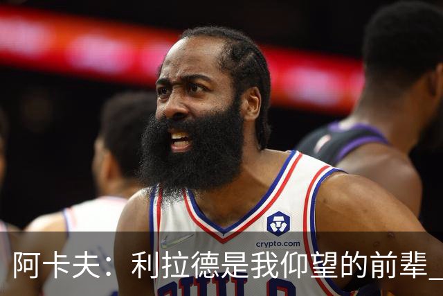 阿卡夫：利拉德是我仰望的前辈 能和他聊天沟通的感觉很棒