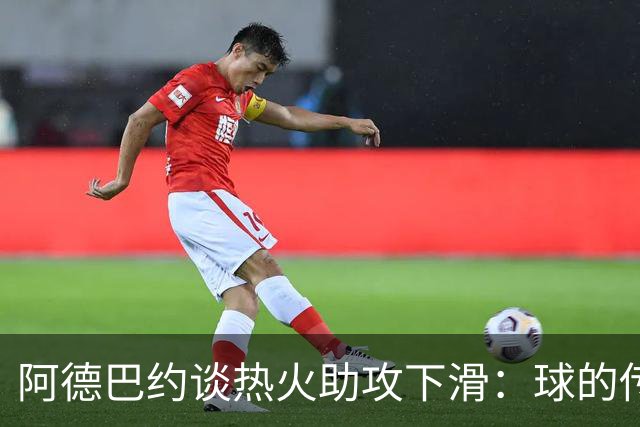 阿德巴约谈热火助攻下滑：球的传导不畅，就像陷入迷雾