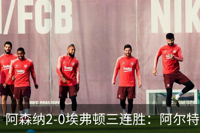 阿森纳2-0埃弗顿三连胜：阿尔特塔换人杀悬念