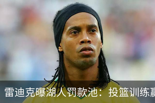 雷迪克曝湖人罚款池：投篮训练赢回，东契奇拿得最多