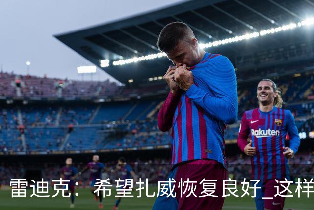 雷迪克：希望扎威恢复良好 这样揭幕战将获得超过10分钟的时间