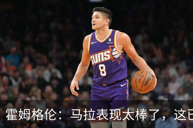 霍姆格伦：马拉表现太棒了，这已不让人惊讶