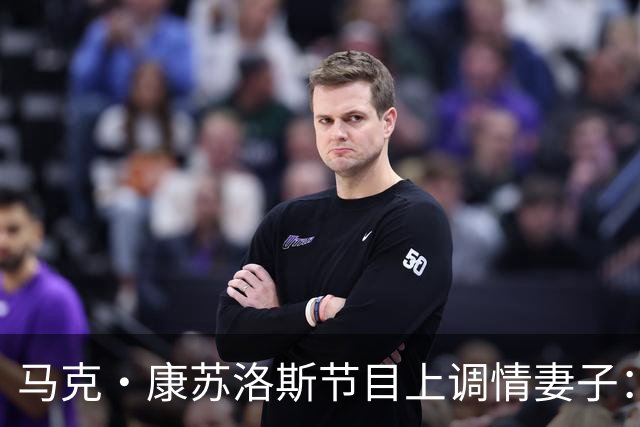 马克·康苏洛斯节目上调情妻子：这是我唯一能在直播里捏的地方