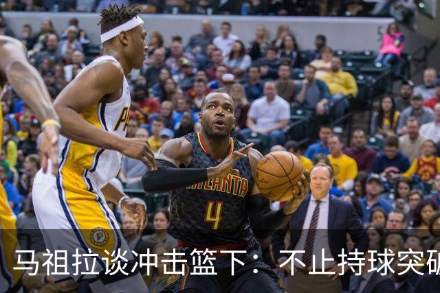 马祖拉谈冲击篮下：不止持球突破 空切挡拆顺下均可实现