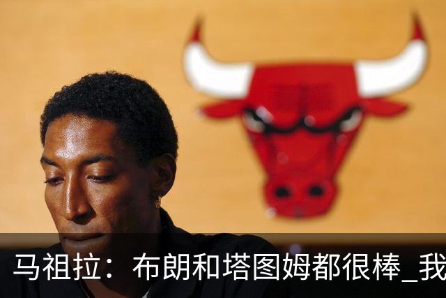 马祖拉：布朗&塔图姆都很棒 我们专注塔图姆&他是球队最好的球员