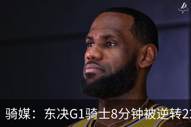 骑媒：东决G1骑士8分钟被逆转22分 揭幕战又被逆转29分 太离谱了