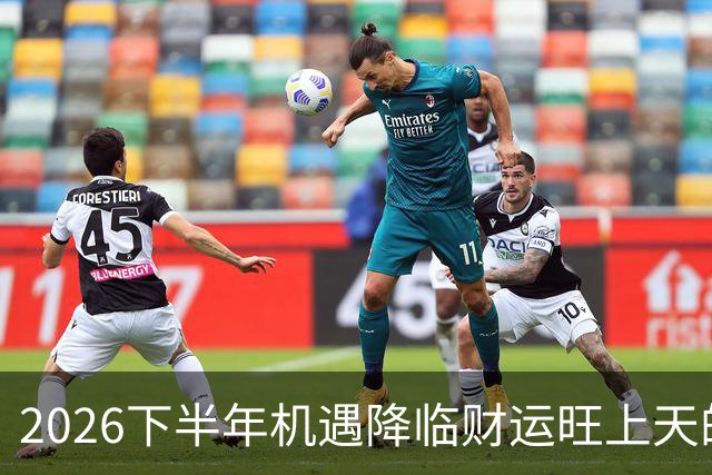 2026下半年机遇降临财运旺上天的三个生肖，财神独宠越努力越好命