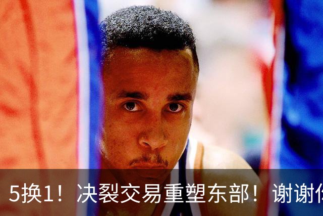 5换1！决裂交易重塑东部！谢谢你，凯尔特人！