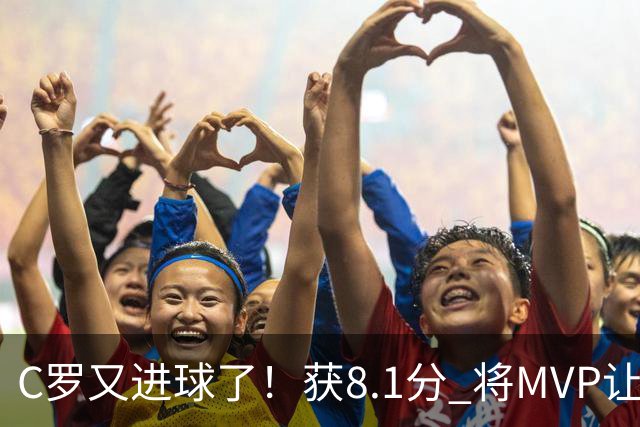 C罗又进球了！获8.1分 将MVP让给队友，利雅得胜利豪取四连胜