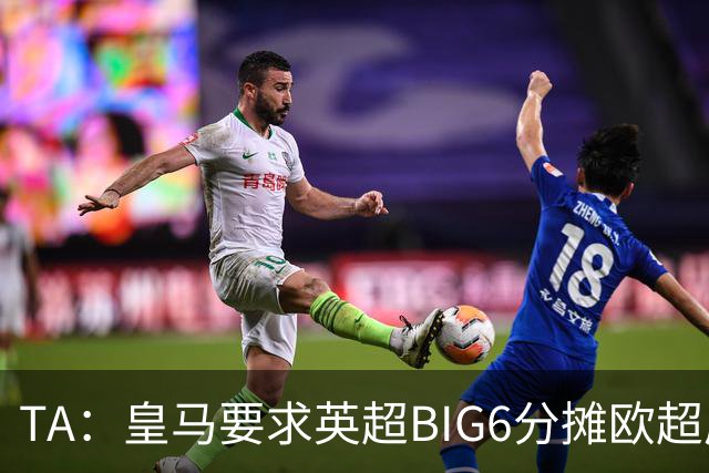 TA：皇马要求英超BIG6分摊欧超成本，总费用或高达8000万欧