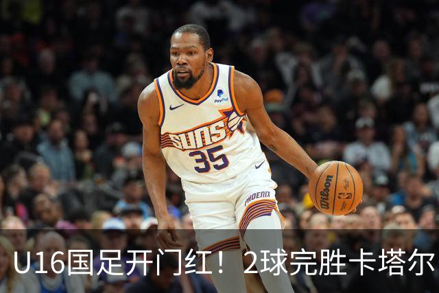 U16国足开门红！2球完胜卡塔尔，袁博涵闪击，刘宇洋一球成名